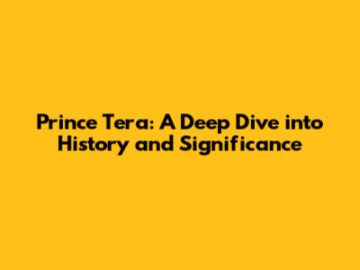 Prince Tera: A Deep Dive into History and Significance