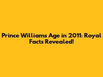 Prince William's Age in 2011: Royal Facts Revealed!