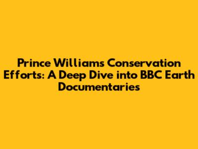 Prince William's Conservation Efforts: A Deep Dive into BBC Earth Documentaries