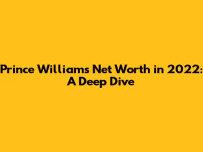 Prince William's Net Worth in 2022: A Deep Dive