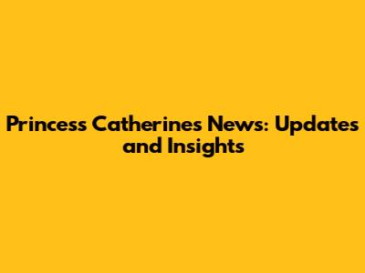 Princess Catherine's News: Updates and Insights