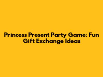 Princess Present Party Game: Fun Gift Exchange Ideas