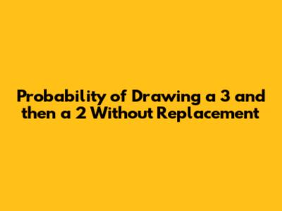 Probability of Drawing a 3 and then a 2 Without Replacement