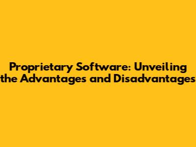 Proprietary Software: Unveiling the Advantages and Disadvantages