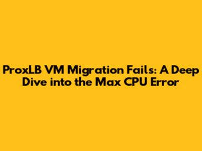 ProxLB VM Migration Fails: A Deep Dive into the Max CPU Error