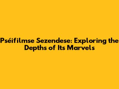 Pséifilmse Sezendese: Exploring the Depths of Its Marvels