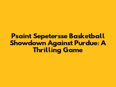 Psaint Sepeter'sse Basketball Showdown Against Purdue: A Thrilling Game