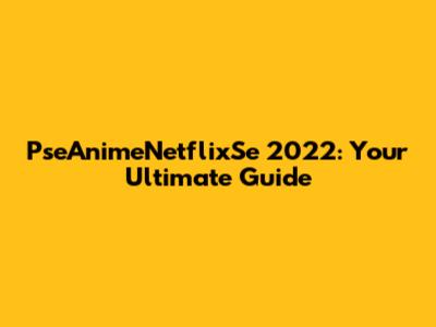 PseAnimeNetflixSe 2022: Your Ultimate Guide