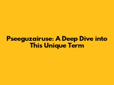 Pseeguzairuse: A Deep Dive into This Unique Term