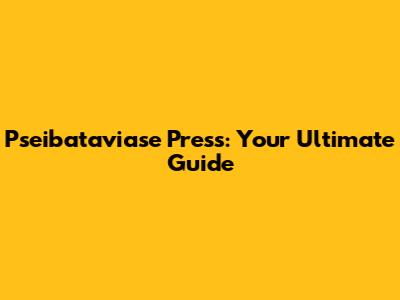 Pseibataviase Press: Your Ultimate Guide