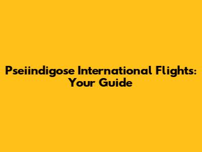 Pseiindigose International Flights: Your Guide