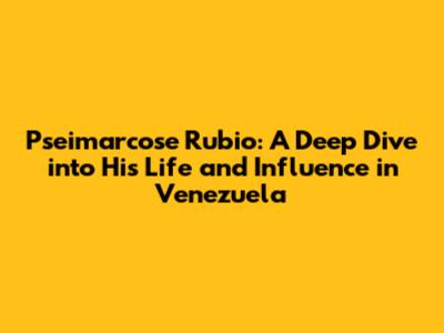 Pseimarcose Rubio: A Deep Dive into His Life and Influence in Venezuela