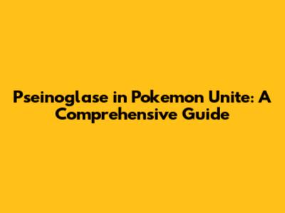 Pseinoglase in Pokemon Unite: A Comprehensive Guide