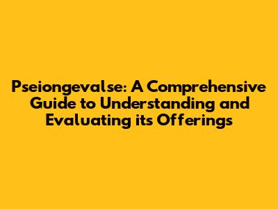 Pseiongevalse: A Comprehensive Guide to Understanding and Evaluating its Offerings