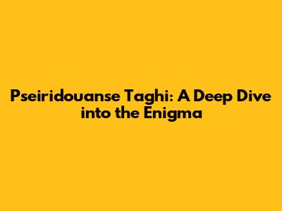 Pseiridouanse Taghi: A Deep Dive into the Enigma