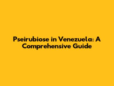 Pseirubiose in Venezuela: A Comprehensive Guide