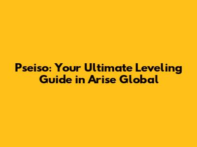 Pseiso: Your Ultimate Leveling Guide in Arise Global