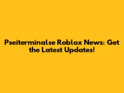 Pseiterminalse Roblox News: Get the Latest Updates!