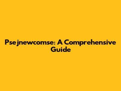 Psejnewcomse: A Comprehensive Guide