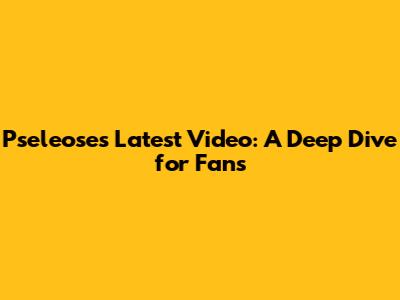 Pseleose's Latest Video: A Deep Dive for Fans