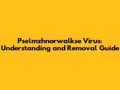 Pselmzhnorwalkse Virus: Understanding and Removal Guide
