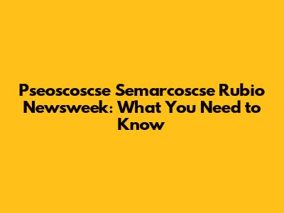 Pseoscoscse Semarcoscse Rubio Newsweek: What You Need to Know