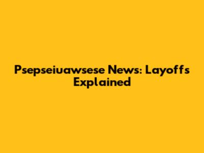 Psepseiuawsese News: Layoffs Explained