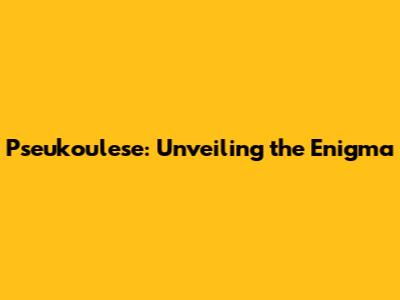 Pseukoulese: Unveiling the Enigma