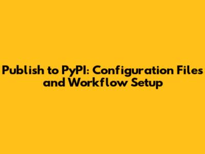 Publish to PyPI: Configuration Files and Workflow Setup