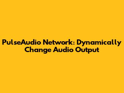 PulseAudio Network: Dynamically Change Audio Output