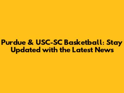 Purdue & USC-SC Basketball: Stay Updated with the Latest News