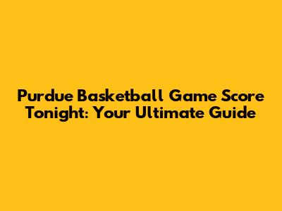 Purdue Basketball Game Score Tonight: Your Ultimate Guide
