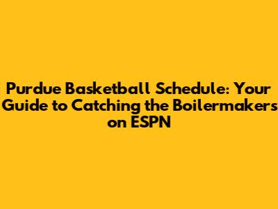 Purdue Basketball Schedule: Your Guide to Catching the Boilermakers on ESPN