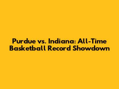 Purdue vs. Indiana: All-Time Basketball Record Showdown
