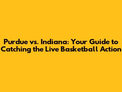 Purdue vs. Indiana: Your Guide to Catching the Live Basketball Action