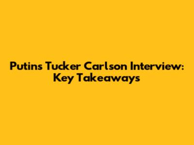 Putin's Tucker Carlson Interview: Key Takeaways