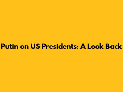 Putin on US Presidents: A Look Back