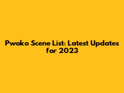 Pwoko Scene List: Latest Updates for 2023