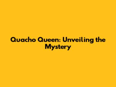 Quacho Queen: Unveiling the Mystery