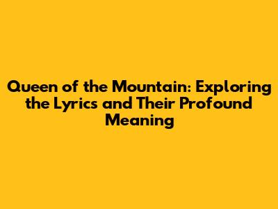 Queen of the Mountain: Exploring the Lyrics and Their Profound Meaning