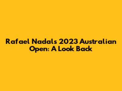 Rafael Nadal's 2023 Australian Open: A Look Back