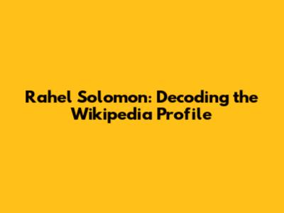 Rahel Solomon: Decoding the Wikipedia Profile