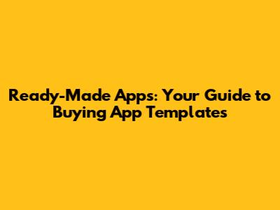 Ready-Made Apps: Your Guide to Buying App Templates