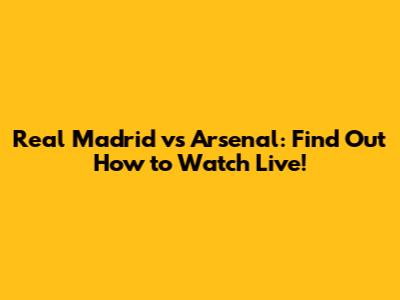 Real Madrid vs Arsenal: Find Out How to Watch Live!