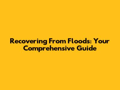 Recovering From Floods: Your Comprehensive Guide
