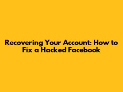 Recovering Your Account: How to Fix a Hacked Facebook