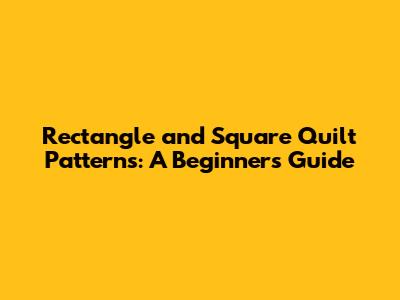 Rectangle and Square Quilt Patterns: A Beginner's Guide