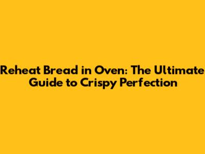 Reheat Bread in Oven: The Ultimate Guide to Crispy Perfection