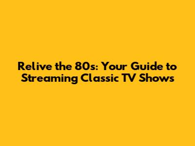 Relive the 80s: Your Guide to Streaming Classic TV Shows