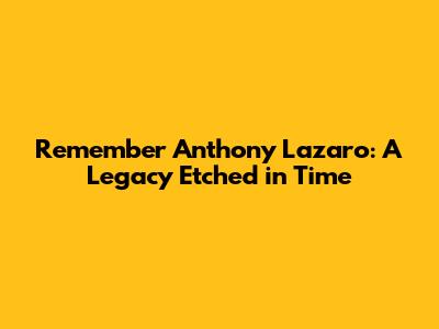 Remember Anthony Lazaro: A Legacy Etched in Time